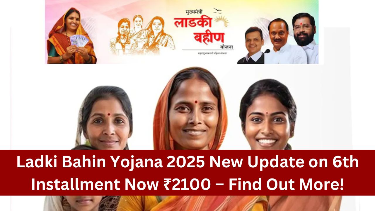 Ladki Bahin Yojana 2025 New Update on 6th Installment Now ₹2100 – Find Out More!